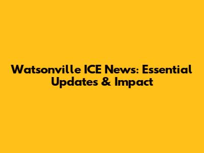 Watsonville ICE News: Essential Updates & Impact