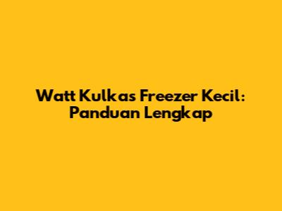 Watt Kulkas Freezer Kecil: Panduan Lengkap