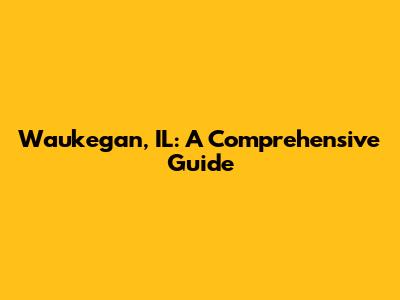 Waukegan, IL: A Comprehensive Guide