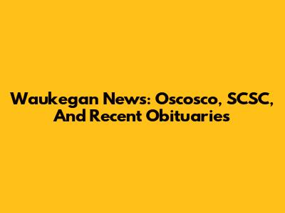 Waukegan News: Oscosco, SCSC, And Recent Obituaries