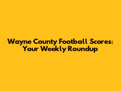 Wayne County Football Scores: Your Weekly Roundup