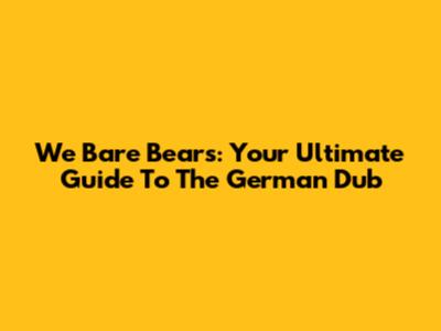 We Bare Bears: Your Ultimate Guide To The German Dub