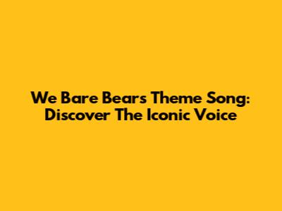 We Bare Bears Theme Song: Discover The Iconic Voice