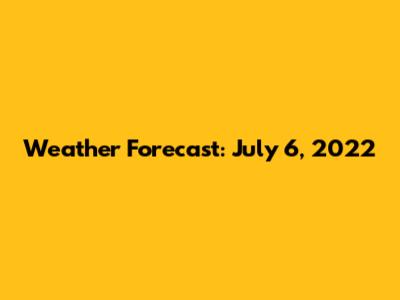 Weather Forecast: July 6, 2022