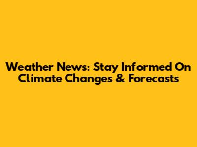 Weather News: Stay Informed On Climate Changes & Forecasts