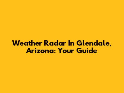 Weather Radar In Glendale, Arizona: Your Guide
