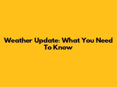 Weather Update: What You Need To Know