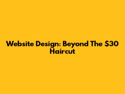 Website Design: Beyond The $30 Haircut