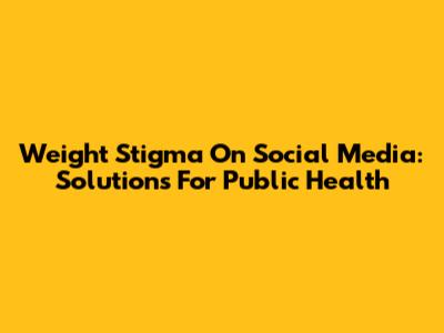 Weight Stigma On Social Media: Solutions For Public Health