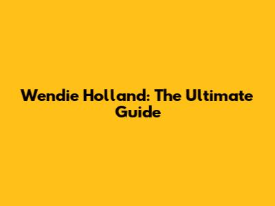 Wendie Holland: The Ultimate Guide