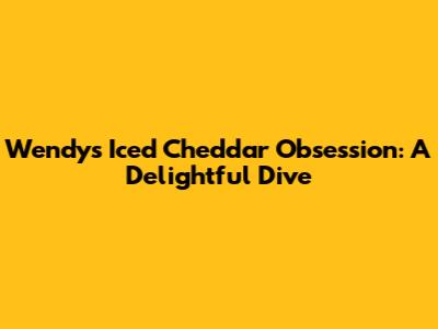 Wendy's Iced Cheddar Obsession: A Delightful Dive