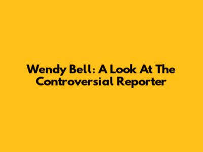 Wendy Bell: A Look At The Controversial Reporter