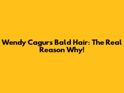 Wendy Cagur's Bald Hair: The Real Reason Why!