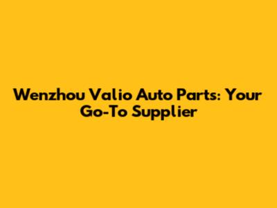 Wenzhou Valio Auto Parts: Your Go-To Supplier