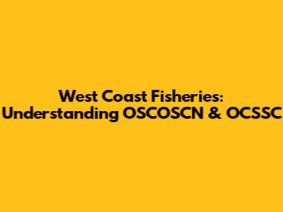 West Coast Fisheries: Understanding OSCOSCN & OCSSC