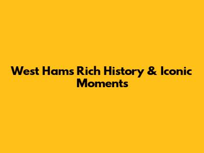 West Ham's Rich History & Iconic Moments