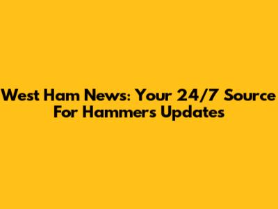 West Ham News: Your 24/7 Source For Hammers Updates