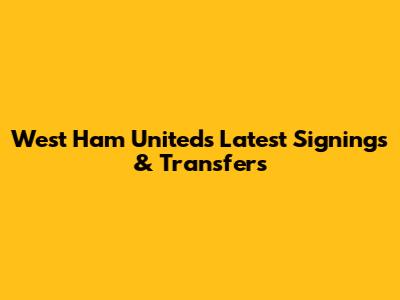West Ham United's Latest Signings & Transfers