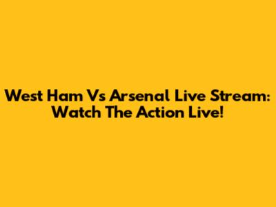 West Ham Vs Arsenal Live Stream: Watch The Action Live!