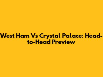 West Ham Vs Crystal Palace: Head-to-Head Preview