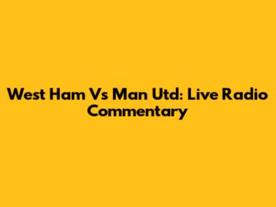 West Ham Vs Man Utd: Live Radio Commentary