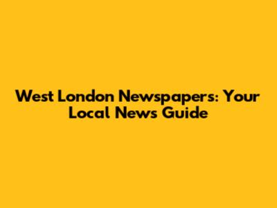West London Newspapers: Your Local News Guide
