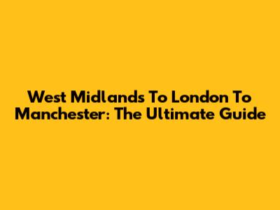West Midlands To London To Manchester: The Ultimate Guide