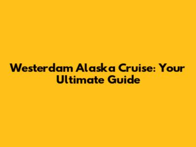Westerdam Alaska Cruise: Your Ultimate Guide