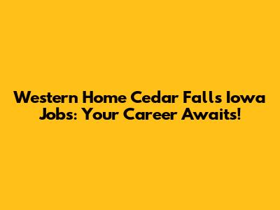 Western Home Cedar Falls Iowa Jobs: Your Career Awaits!