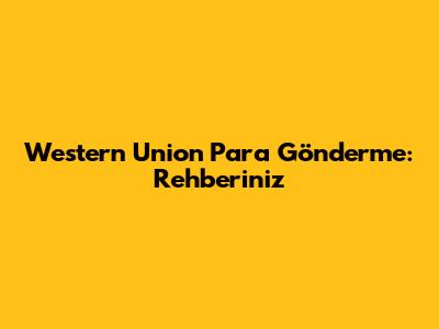 Western Union Para Gönderme: Rehberiniz