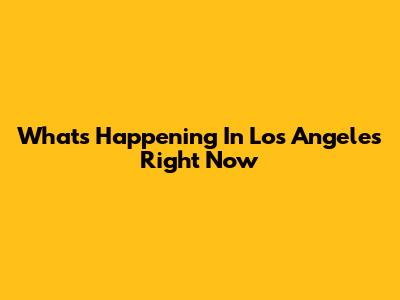 What's Happening In Los Angeles Right Now