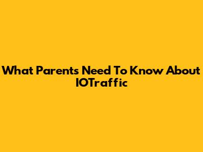 What Parents Need To Know About IOTraffic