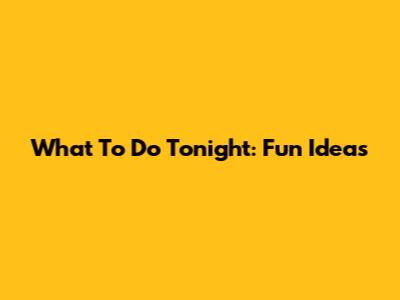What To Do Tonight: Fun Ideas