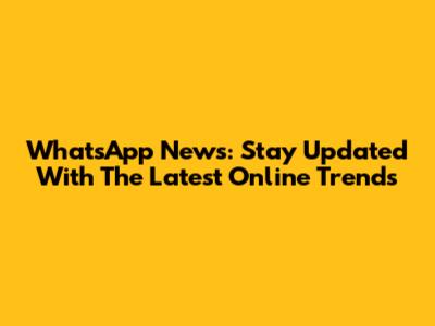 WhatsApp News: Stay Updated With The Latest Online Trends