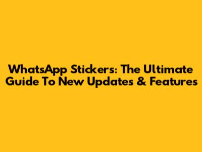 WhatsApp Stickers: The Ultimate Guide To New Updates & Features