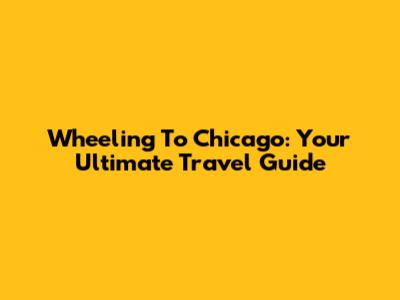 Wheeling To Chicago: Your Ultimate Travel Guide