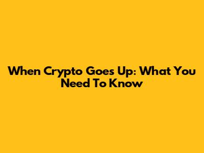 When Crypto Goes Up: What You Need To Know