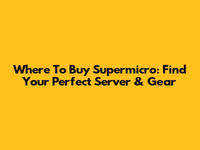 Where To Buy Supermicro: Find Your Perfect Server & Gear