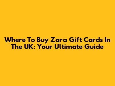 Where To Buy Zara Gift Cards In The UK: Your Ultimate Guide