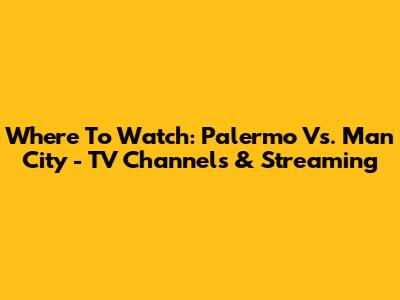 Where To Watch: Palermo Vs. Man City - TV Channels & Streaming