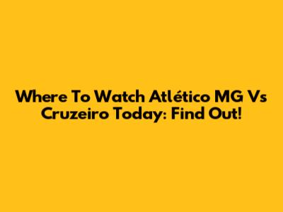 Where To Watch Atlético MG Vs Cruzeiro Today: Find Out!