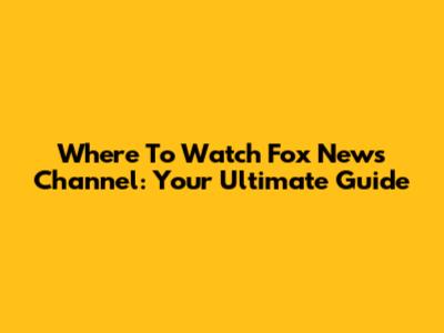 Where To Watch Fox News Channel: Your Ultimate Guide
