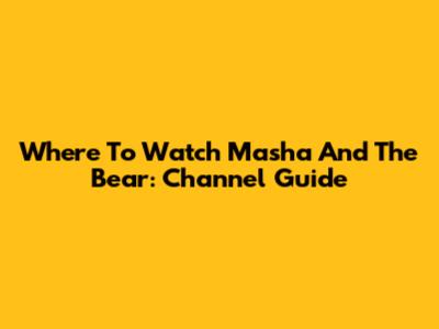 Where To Watch Masha And The Bear: Channel Guide