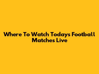 Where To Watch Today's Football Matches Live