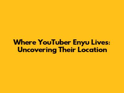 Where YouTuber Enyu Lives: Uncovering Their Location