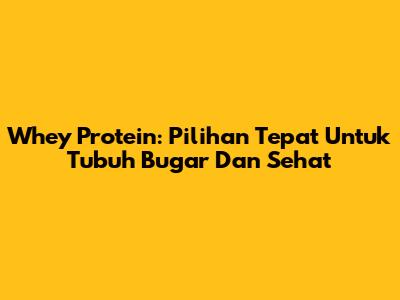 Whey Protein: Pilihan Tepat Untuk Tubuh Bugar Dan Sehat