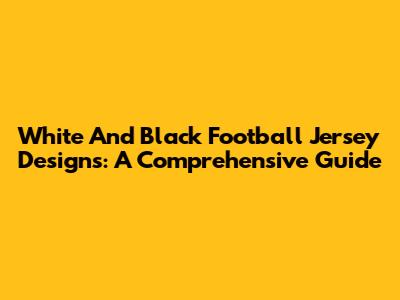 White And Black Football Jersey Designs: A Comprehensive Guide