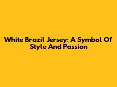 White Brazil Jersey: A Symbol Of Style And Passion