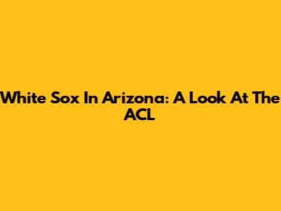 White Sox In Arizona: A Look At The ACL