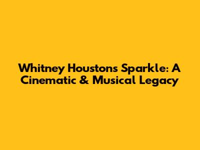 Whitney Houston's 'Sparkle': A Cinematic & Musical Legacy